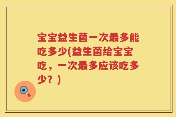 宝宝益生菌一次多能吃多少(益生菌给宝宝吃,一次多应该吃多少?) 宝宝益生菌一次多能吃多少(益生菌给宝宝吃,一次多应该吃多少?)