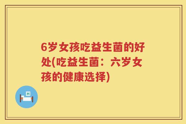 6岁女孩吃益生菌的好处(吃益生菌:六岁女孩的健康选择) 6岁女孩吃益生菌的好处(吃益生菌:六岁女孩的健康选择)