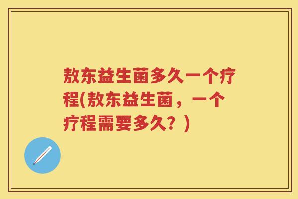 敖东益生菌多久一个疗程(敖东益生菌,一个疗程需要多久?) 敖东益生菌多久一个疗程(敖东益生菌,一个疗程需要多久?)