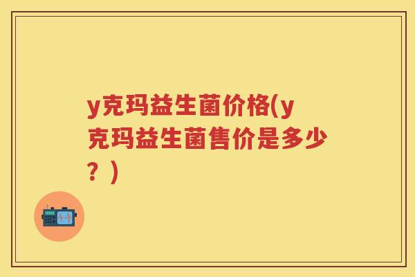y克玛益生菌价格(y克玛益生菌售价是多少?) y克玛益生菌价格(y克玛益生菌售价是多少?)