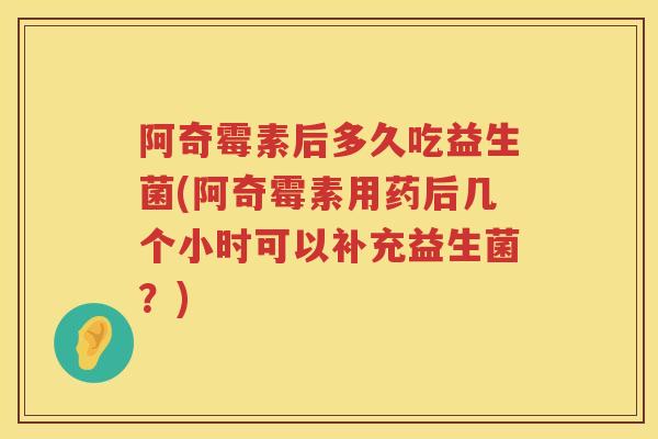阿奇霉素后多久吃益生菌(阿奇霉素用药后几个小时可以补充益生菌？)