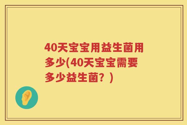 40天宝宝用益生菌用多少(40天宝宝需要多少益生菌?) 40天宝宝用益生菌用多少(40天宝宝需要多少益生菌?)