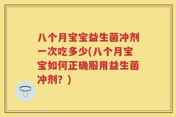 八个月宝宝益生菌冲剂一次吃多少(八个月宝宝如何正确服用益生菌冲剂?) 八个月宝宝益生菌冲剂一次吃多少(八个月宝宝如何正确服用益生菌冲剂?)