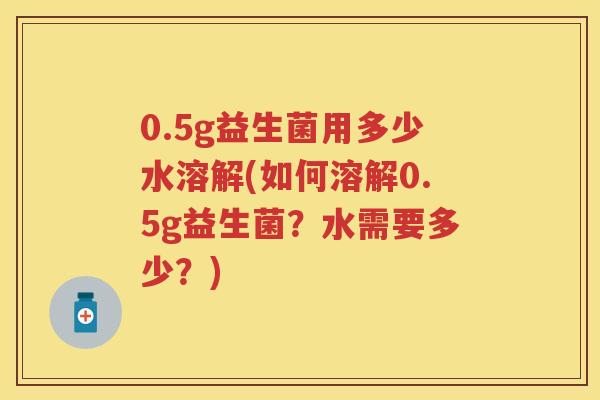 0.5g益生菌用多少水溶解(如何溶解0.5g益生菌？水需要多少？)