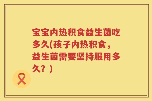 宝宝内热积食益生菌吃多久(孩子内热积食,益生菌需要坚持服用多久?) 宝宝内热积食益生菌吃多久(孩子内热积食,益生菌需要坚持服用多久?)
