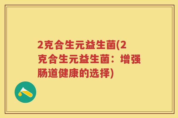 2克合生元益生菌(2克合生元益生菌:增强肠道健康的选择) 2克合生元益生菌(2克合生元益生菌:增强肠道健康的选择)