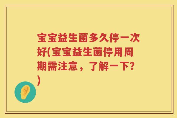 宝宝益生菌多久停一次好(宝宝益生菌停用周期需注意,了解一下?) 宝宝益生菌多久停一次好(宝宝益生菌停用周期需注意,了解一下?)