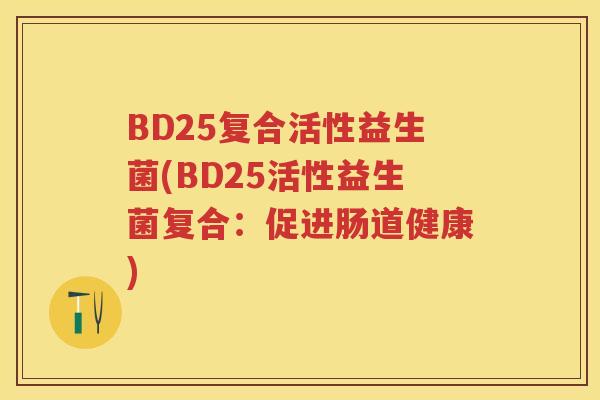 BD25复合活性益生菌(BD25活性益生菌复合:促进肠道健康) BD25复合活性益生菌(BD25活性益生菌复合:促进肠道健康)