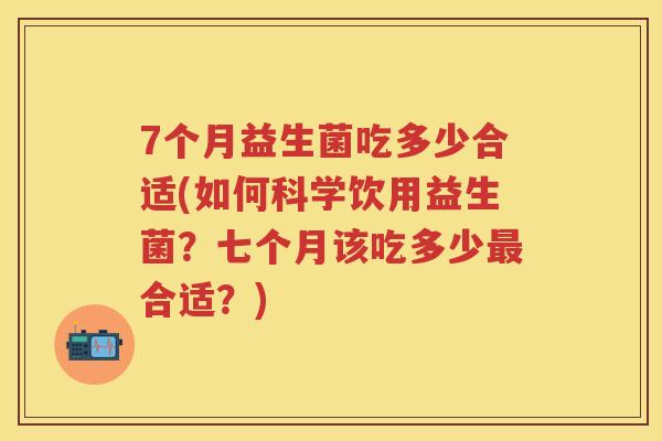 7个月益生菌吃多少合适(如何科学饮用益生菌？七个月该吃多少合适？)