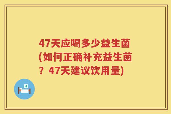 47天应喝多少益生菌(如何正确补充益生菌？47天建议饮用量)