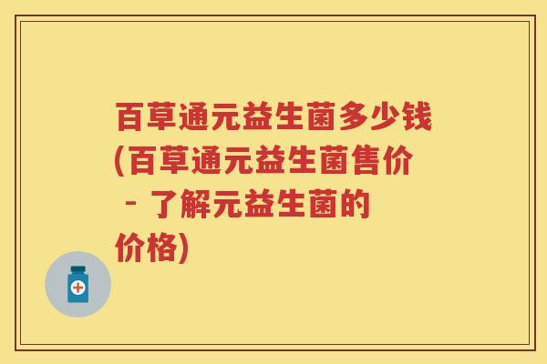 百草通元益生菌多少钱(百草通元益生菌售价 - 了解元益生菌的价格)
