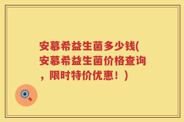 安慕希益生菌多少钱(安慕希益生菌价格查询,限时特价优惠!) 安慕希益生菌多少钱(安慕希益生菌价格查询,限时特价优惠!)