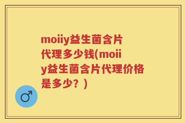 moiiy益生菌含片代理多少钱(moiiy益生菌含片代理价格是多少？)