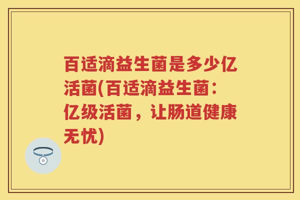 百适滴益生菌是多少亿活菌(百适滴益生菌:亿级活菌,让肠道健康无忧) 百适滴益生菌是多少亿活菌(百适滴益生菌:亿级活菌,让肠道健康无忧)
