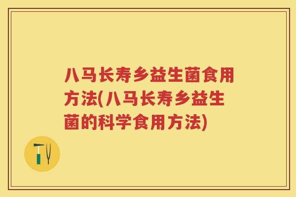 八马长寿乡益生菌食用方法(八马长寿乡益生菌的科学食用方法) 八马长寿乡益生菌食用方法(八马长寿乡益生菌的科学食用方法)