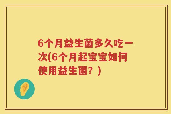 6个月益生菌多久吃一次(6个月起宝宝如何使用益生菌?) 6个月益生菌多久吃一次(6个月起宝宝如何使用益生菌?)