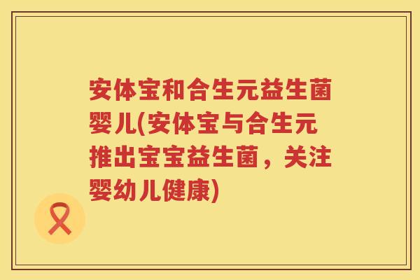 安体宝和合生元益生菌婴儿(安体宝与合生元推出宝宝益生菌,关注婴幼儿健康) 安体宝和合生元益生菌婴儿(安体宝与合生元推出宝宝益生菌,关注婴幼儿健康)