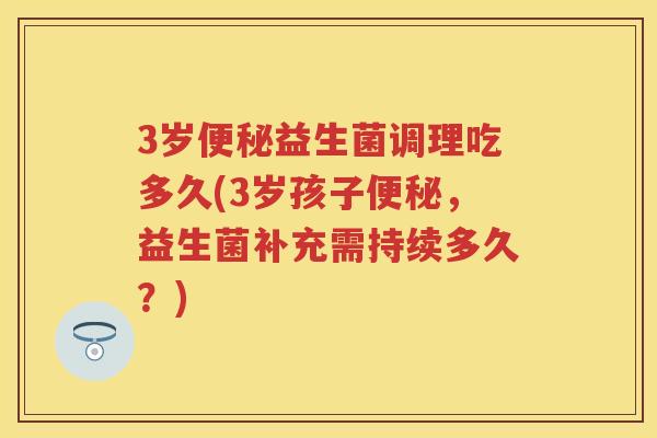 3岁益生菌调理吃多久(3岁孩子,益生菌补充需持续多久?) 3岁益生菌调理吃多久(3岁孩子,益生菌补充需持续多久?)
