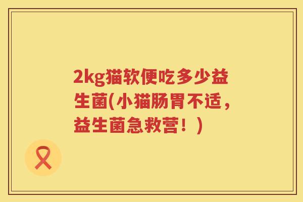 2kg猫软便吃多少益生菌(小猫肠胃不适,益生菌急救营!) 2kg猫软便吃多少益生菌(小猫肠胃不适,益生菌急救营!)