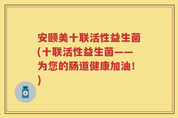 安颐美十联活性益生菌(十联活性益生菌——为您的肠道健康加油!) 安颐美十联活性益生菌(十联活性益生菌——为您的肠道健康加油!)