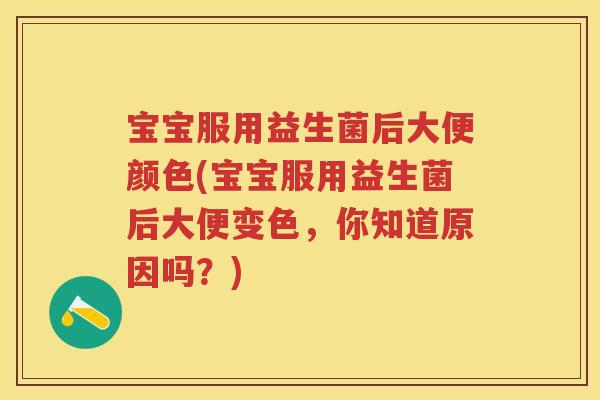 宝宝服用益生菌后大便颜色(宝宝服用益生菌后大便变色,你知道原因吗?) 宝宝服用益生菌后大便颜色(宝宝服用益生菌后大便变色,你知道原因吗?)