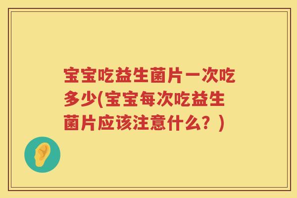 宝宝吃益生菌片一次吃多少(宝宝每次吃益生菌片应该注意什么?) 宝宝吃益生菌片一次吃多少(宝宝每次吃益生菌片应该注意什么?)
