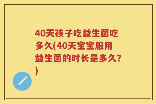 40天孩子吃益生菌吃多久(40天宝宝服用益生菌的时长是多久?) 40天孩子吃益生菌吃多久(40天宝宝服用益生菌的时长是多久?)