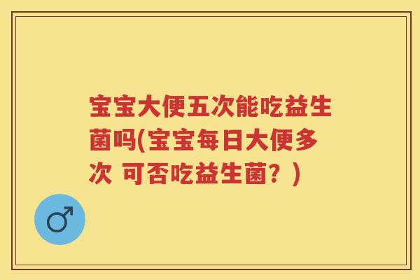 宝宝大便五次能吃益生菌吗(宝宝每日大便多次 可否吃益生菌?) 宝宝大便五次能吃益生菌吗(宝宝每日大便多次 可否吃益生菌?)