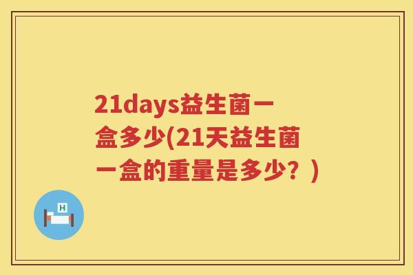 21days益生菌一盒多少(21天益生菌一盒的重量是多少?) 21days益生菌一盒多少(21天益生菌一盒的重量是多少?)