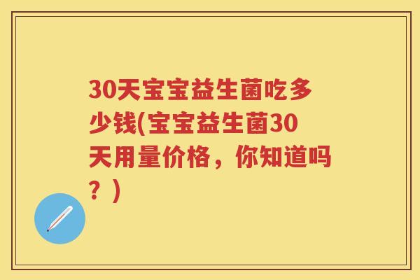 30天宝宝益生菌吃多少钱(宝宝益生菌30天用量价格，你知道吗？)
