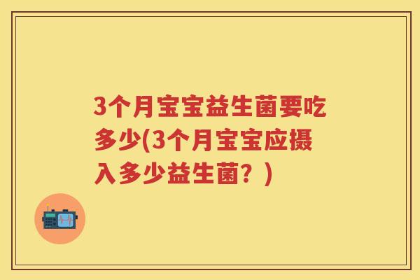 3个月宝宝益生菌要吃多少(3个月宝宝应摄入多少益生菌?) 3个月宝宝益生菌要吃多少(3个月宝宝应摄入多少益生菌?)