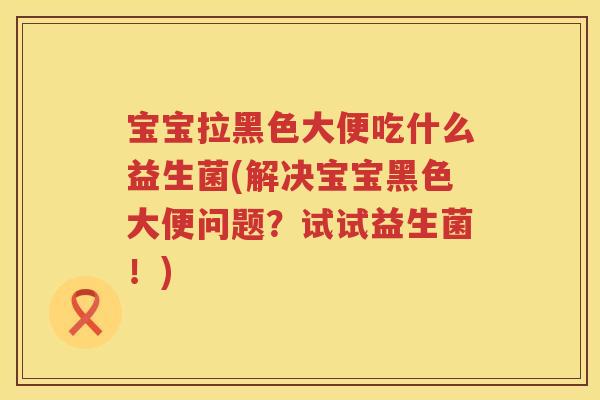 宝宝拉黑色大便吃什么益生菌(解决宝宝黑色大便问题？试试益生菌！)