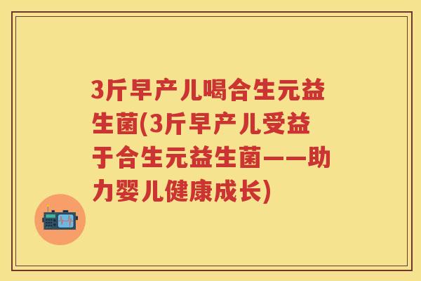 3斤早产儿喝合生元益生菌(3斤早产儿受益于合生元益生菌——助力婴儿健康成长) 3斤早产儿喝合生元益生菌(3斤早产儿受益于合生元益生菌——助力婴儿健康成长)