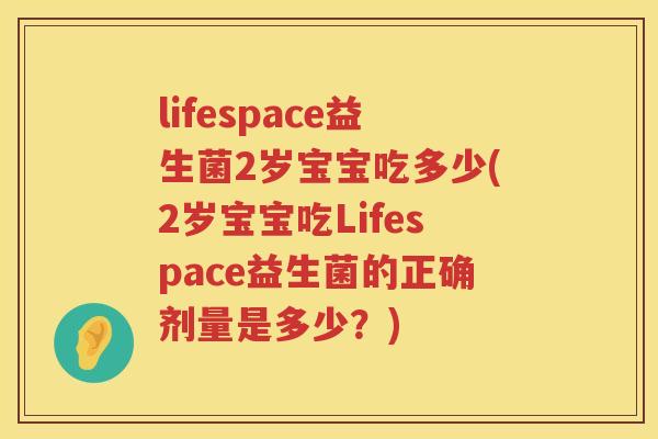 lifespace益生菌2岁宝宝吃多少(2岁宝宝吃Lifespace益生菌的正确剂量是多少?) lifespace益生菌2岁宝宝吃多少(2岁宝宝吃Lifespace益生菌的正确剂量是多少?)