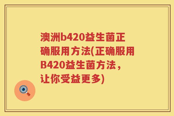 澳洲b420益生菌正确服用方法(正确服用B420益生菌方法,让你受益更多) 澳洲b420益生菌正确服用方法(正确服用B420益生菌方法,让你受益更多)