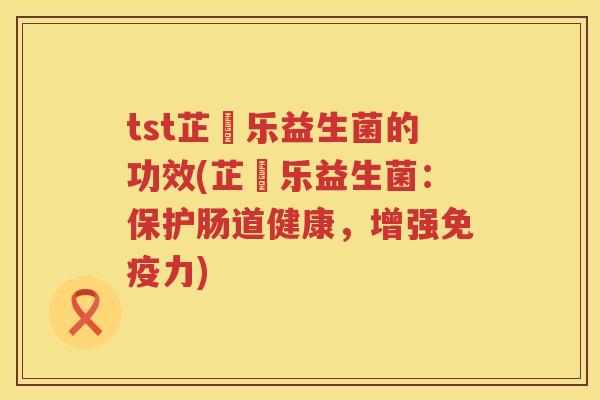 tst芷慜乐益生菌的功效(芷慜乐益生菌：保护肠道健康，增强力)