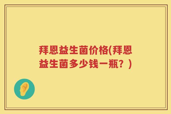 拜恩益生菌价格(拜恩益生菌多少钱一瓶？)