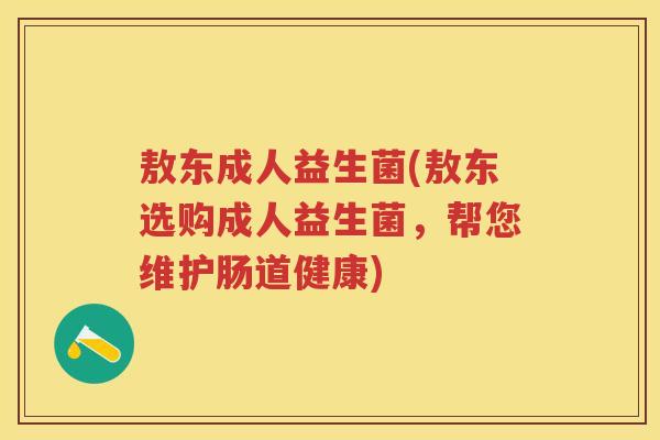 敖东成人益生菌(敖东选购成人益生菌,帮您维护肠道健康) 敖东成人益生菌(敖东选购成人益生菌,帮您维护肠道健康)