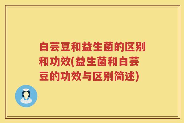 白芸豆和益生菌的区别和功效(益生菌和白芸豆的功效与区别简述)