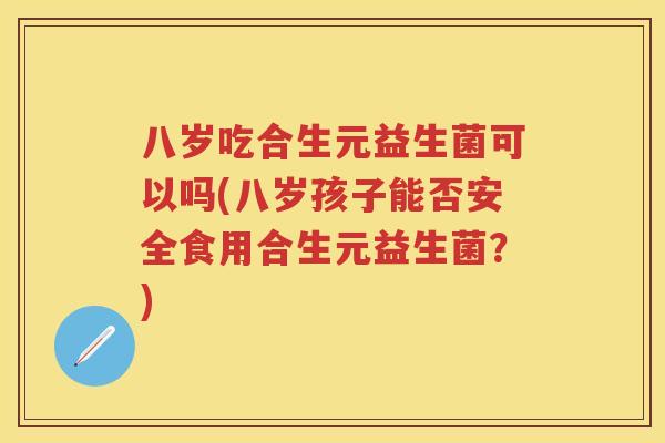 八岁吃合生元益生菌可以吗(八岁孩子能否安全食用合生元益生菌?) 八岁吃合生元益生菌可以吗(八岁孩子能否安全食用合生元益生菌?)