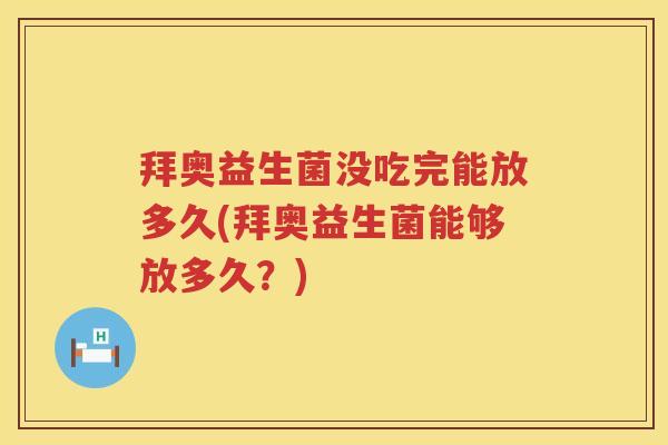 拜奥益生菌没吃完能放多久(拜奥益生菌能够放多久?) 拜奥益生菌没吃完能放多久(拜奥益生菌能够放多久?)
