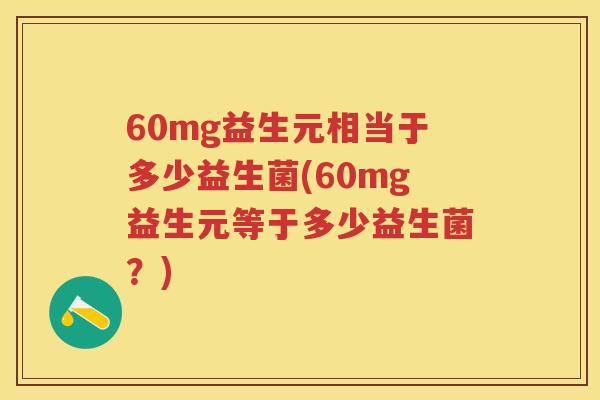 60mg益生元相当于多少益生菌(60mg益生元等于多少益生菌?) 60mg益生元相当于多少益生菌(60mg益生元等于多少益生菌?)