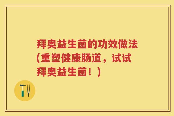 拜奥益生菌的功效做法(重塑健康肠道,试试拜奥益生菌!) 拜奥益生菌的功效做法(重塑健康肠道,试试拜奥益生菌!)