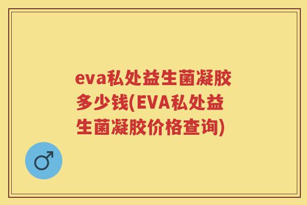 eva私处益生菌凝胶多少钱(EVA私处益生菌凝胶价格查询) eva私处益生菌凝胶多少钱(EVA私处益生菌凝胶价格查询)