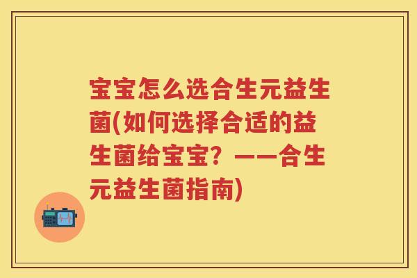 宝宝怎么选合生元益生菌(如何选择合适的益生菌给宝宝?——合生元益生菌指南) 宝宝怎么选合生元益生菌(如何选择合适的益生菌给宝宝?——合生元益生菌指南)