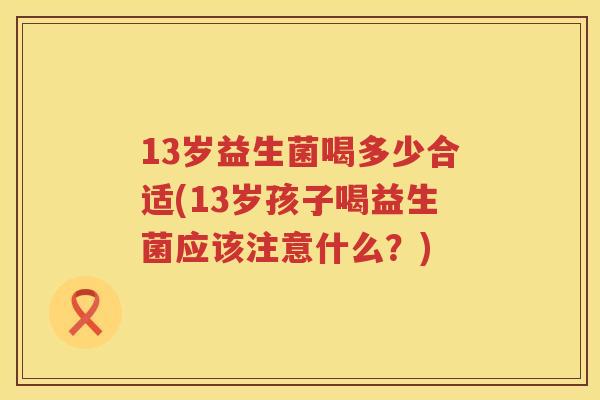 13岁益生菌喝多少合适(13岁孩子喝益生菌应该注意什么?) 13岁益生菌喝多少合适(13岁孩子喝益生菌应该注意什么?)