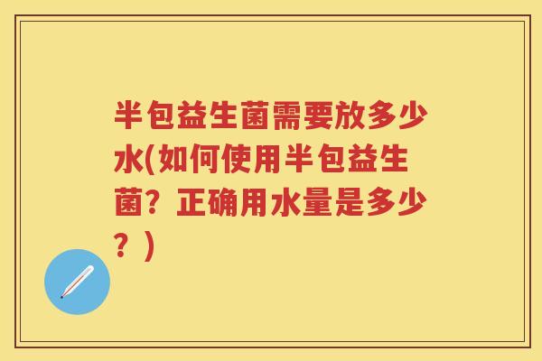 半包益生菌需要放多少水(如何使用半包益生菌？正确用水量是多少？)