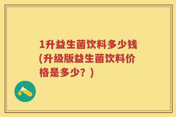 1升益生菌饮料多少钱(升级版益生菌饮料价格是多少？)