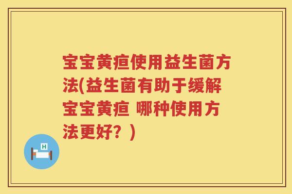 宝宝黄疸使用益生菌方法(益生菌有助于缓解宝宝黄疸 哪种使用方法更好?) 宝宝黄疸使用益生菌方法(益生菌有助于缓解宝宝黄疸 哪种使用方法更好?)