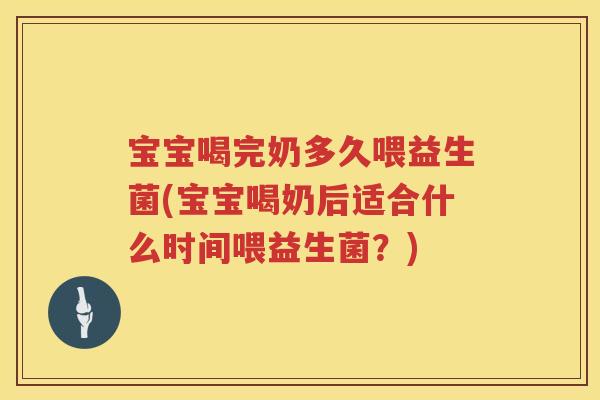 宝宝喝完奶多久喂益生菌(宝宝喝奶后适合什么时间喂益生菌?) 宝宝喝完奶多久喂益生菌(宝宝喝奶后适合什么时间喂益生菌?)